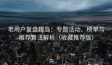 老用户复盘趣岛：专题活动、榜单与推荐算法解析（收藏推荐版）