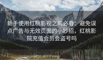 新手使用红桃影视之前必看：避免误点广告与无效页面的小妙招，红桃影院充值会员会盗号吗
