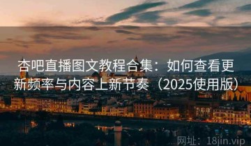 杏吧直播图文教程合集：如何查看更新频率与内容上新节奏（2025使用版）