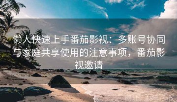 懒人快速上手番茄影视：多账号协同与家庭共享使用的注意事项，番茄影视邀请