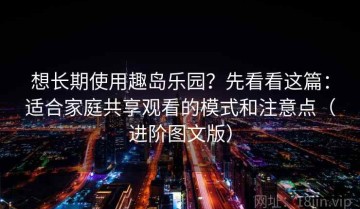 想长期使用趣岛乐园？先看看这篇：适合家庭共享观看的模式和注意点（进阶图文版）