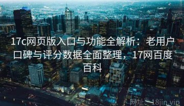 17c网页版入口与功能全解析：老用户口碑与评分数据全面整理，17网百度百科