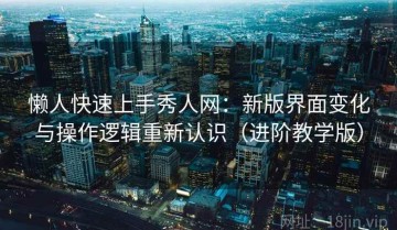 懒人快速上手秀人网：新版界面变化与操作逻辑重新认识（进阶教学版）