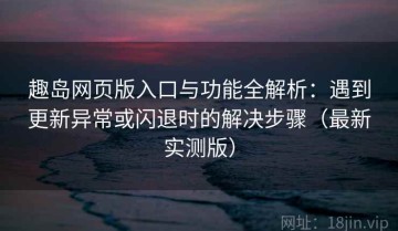 趣岛网页版入口与功能全解析：遇到更新异常或闪退时的解决步骤（最新实测版）