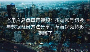 老用户复盘草莓视频：多端账号切换与数据备份方法分享，草莓视频转移到哪了