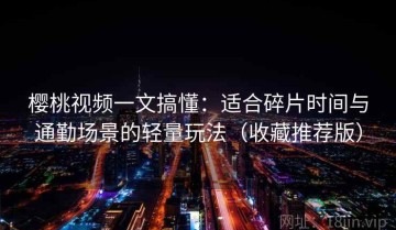 樱桃视频一文搞懂：适合碎片时间与通勤场景的轻量玩法（收藏推荐版）