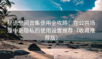 秘语空间合集使用全攻略：在公共场景中更隐私的使用设置推荐（收藏推荐版）
