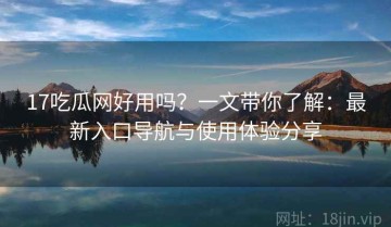 17吃瓜网好用吗？一文带你了解：最新入口导航与使用体验分享