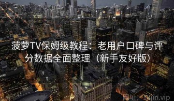 菠萝TV保姆级教程：老用户口碑与评分数据全面整理（新手友好版）