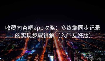 收藏向杏吧app攻略：多终端同步记录的实现步骤讲解（入门友好版）