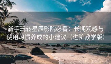 新手玩转星辰影院必看：长期观感与使用习惯养成的小建议（进阶教学版）