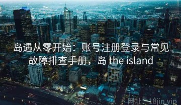 岛遇从零开始：账号注册登录与常见故障排查手册，岛 the island