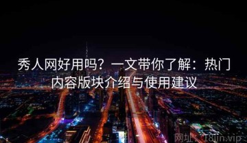 秀人网好用吗？一文带你了解：热门内容版块介绍与使用建议