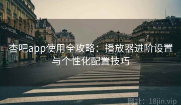 杏吧app使用全攻略：播放器进阶设置与个性化配置技巧
