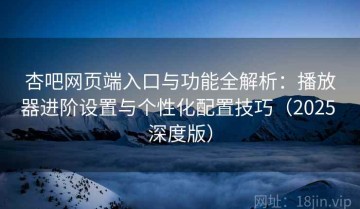 杏吧网页端入口与功能全解析：播放器进阶设置与个性化配置技巧（2025 深度版）
