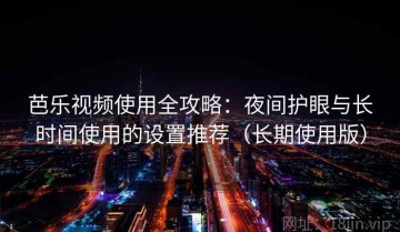 芭乐视频使用全攻略：夜间护眼与长时间使用的设置推荐（长期使用版）