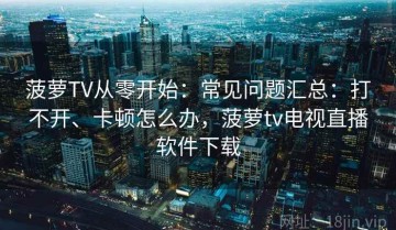 菠萝TV从零开始：常见问题汇总：打不开、卡顿怎么办，菠萝tv电视直播软件下载