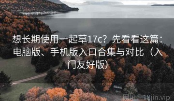 想长期使用一起草17c？先看看这篇：电脑版、手机版入口合集与对比（入门友好版）