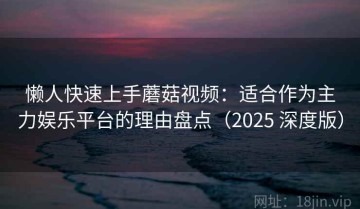 懒人快速上手蘑菇视频：适合作为主力娱乐平台的理由盘点（2025 深度版）