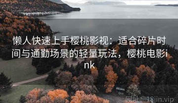 懒人快速上手樱桃影视：适合碎片时间与通勤场景的轻量玩法，樱桃电影ink