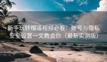 新手玩转榴莲视频必看：账号与隐私安全设置一文教会你（最新实测版）