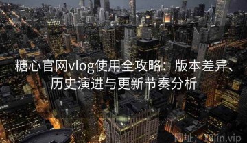 糖心官网vlog使用全攻略：版本差异、历史演进与更新节奏分析