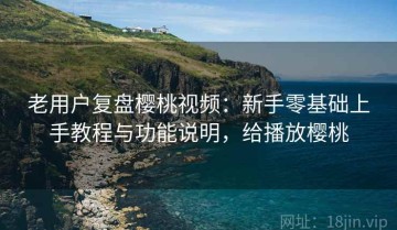 老用户复盘樱桃视频：新手零基础上手教程与功能说明，给播放樱桃