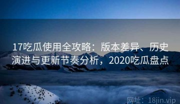 17吃瓜使用全攻略：版本差异、历史演进与更新节奏分析，2020吃瓜盘点