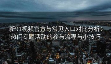 新91视频官方与常见入口对比分析：热门专题活动的参与流程与小技巧