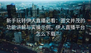 新手玩转伊人直播必看：图文并茂的功能讲解与实操示例，伊人直播平台怎么下载