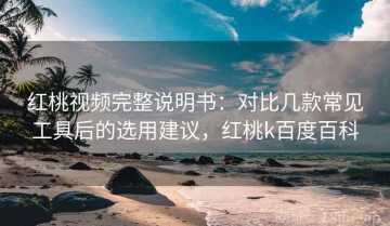 红桃视频完整说明书：对比几款常见工具后的选用建议，红桃k百度百科