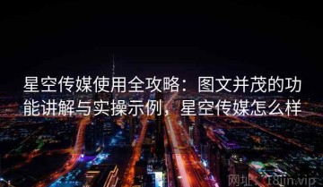 星空传媒使用全攻略：图文并茂的功能讲解与实操示例，星空传媒怎么样