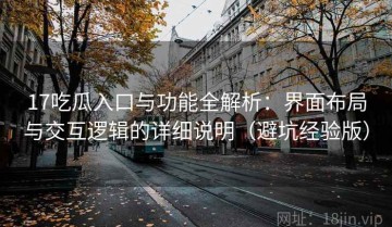 17吃瓜入口与功能全解析：界面布局与交互逻辑的详细说明（避坑经验版）