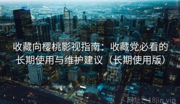 收藏向樱桃影视指南：收藏党必看的长期使用与维护建议（长期使用版）