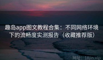 趣岛app图文教程合集：不同网络环境下的流畅度实测报告（收藏推荐版）