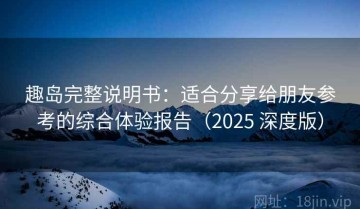 趣岛完整说明书：适合分享给朋友参考的综合体验报告（2025 深度版）