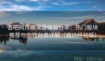 杏吧网页端深度体验分享：热门板块推荐与内容分类详解（避坑经验版）