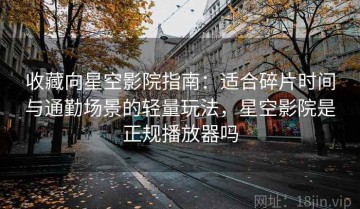 收藏向星空影院指南：适合碎片时间与通勤场景的轻量玩法，星空影院是正规播放器吗
