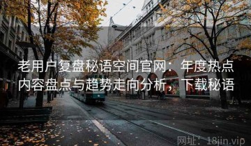 老用户复盘秘语空间官网：年度热点内容盘点与趋势走向分析，下载秘语