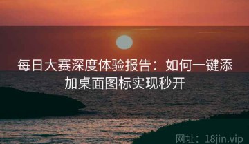 每日大赛深度体验报告：如何一键添加桌面图标实现秒开