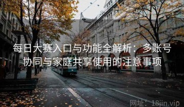 每日大赛入口与功能全解析：多账号协同与家庭共享使用的注意事项