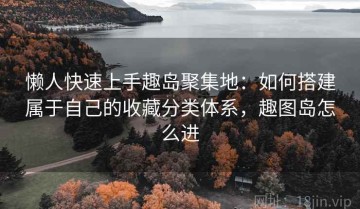 懒人快速上手趣岛聚集地：如何搭建属于自己的收藏分类体系，趣图岛怎么进