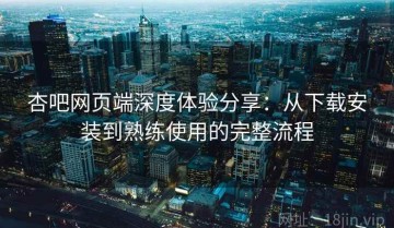 杏吧网页端深度体验分享：从下载安装到熟练使用的完整流程