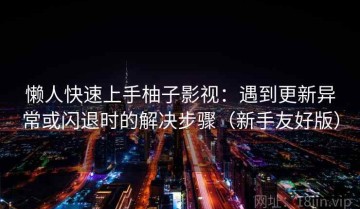 懒人快速上手柚子影视：遇到更新异常或闪退时的解决步骤（新手友好版）