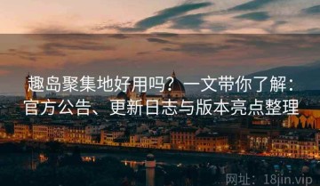 趣岛聚集地好用吗？一文带你了解：官方公告、更新日志与版本亮点整理