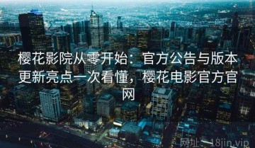 樱花影院从零开始：官方公告与版本更新亮点一次看懂，樱花电影官方官网