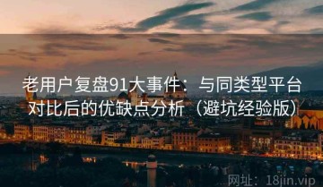 老用户复盘91大事件：与同类型平台对比后的优缺点分析（避坑经验版）