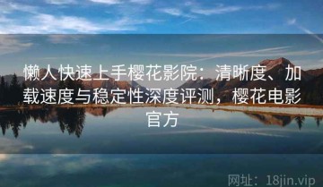 懒人快速上手樱花影院：清晰度、加载速度与稳定性深度评测，樱花电影官方