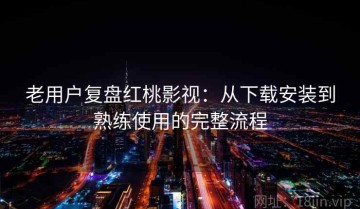 老用户复盘红桃影视：从下载安装到熟练使用的完整流程