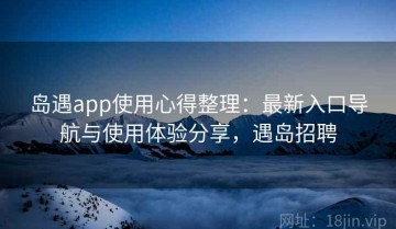 岛遇app使用心得整理：最新入口导航与使用体验分享，遇岛招聘